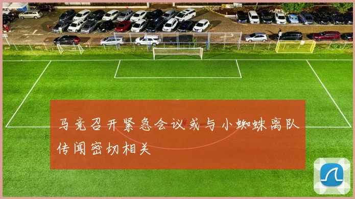 马竞召开紧急会议或与小蜘蛛离队传闻密切相关