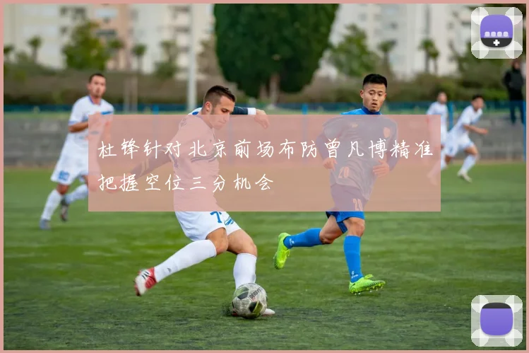 杜锋针对北京前场布防曾凡博精准把握空位三分机会