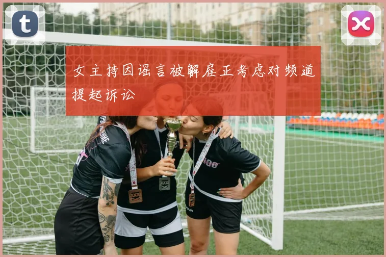 女主持因谣言被解雇正考虑对频道提起诉讼