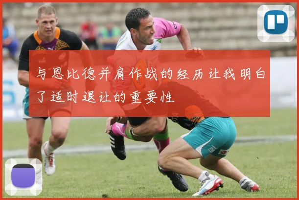 与恩比德并肩作战的经历让我明白了适时退让的重要性