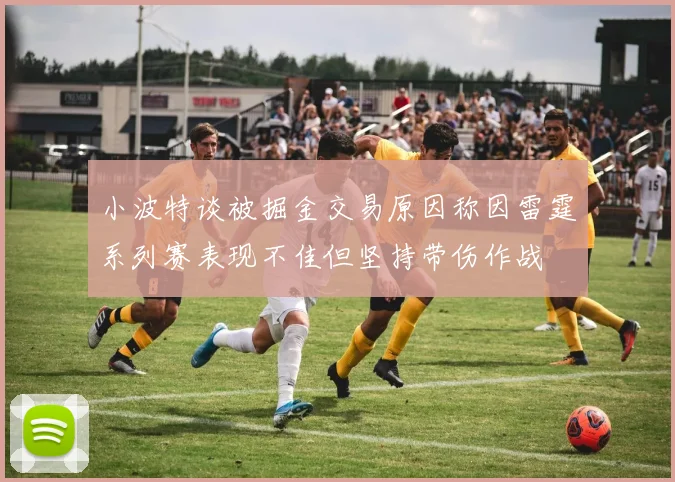小波特谈被掘金交易原因称因雷霆系列赛表现不佳但坚持带伤作战