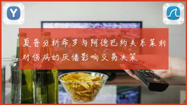 夏普分析希罗与阿德巴约关系莱利对伤病的厌倦影响交易决策