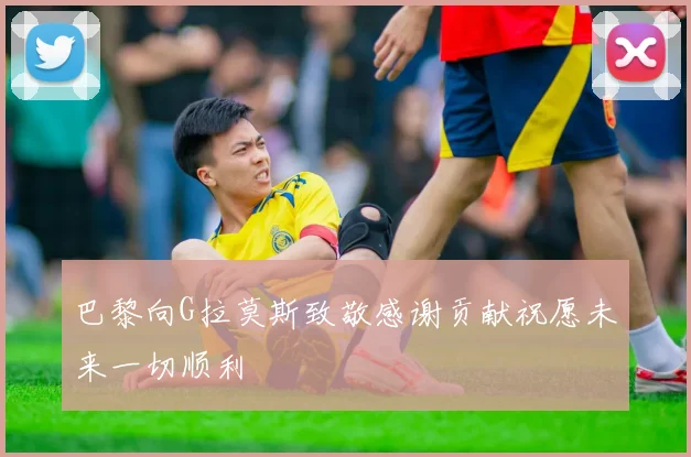 巴黎向G拉莫斯致敬感谢贡献祝愿未来一切顺利