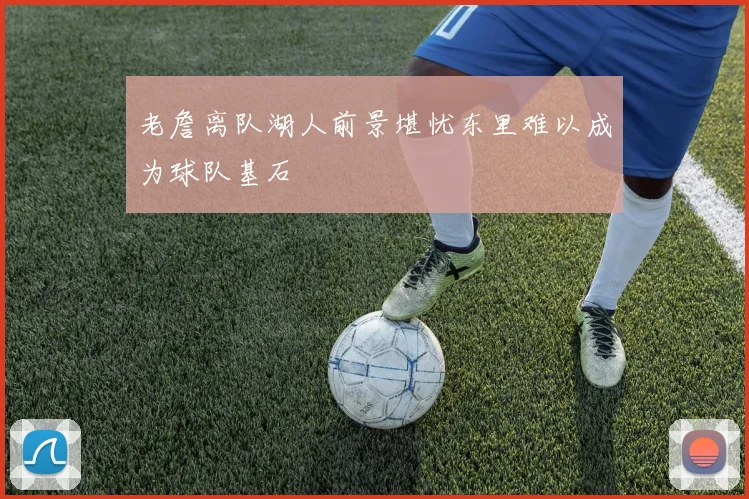 老詹离队湖人前景堪忧东里难以成为球队基石