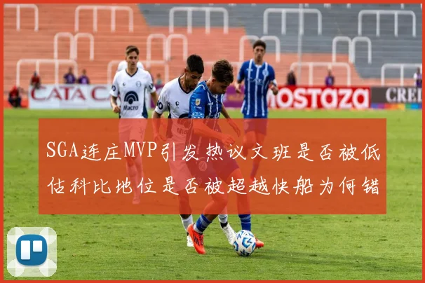 SGA连庄MVP引发热议文班是否被低估科比地位是否被超越快船为何错失良机