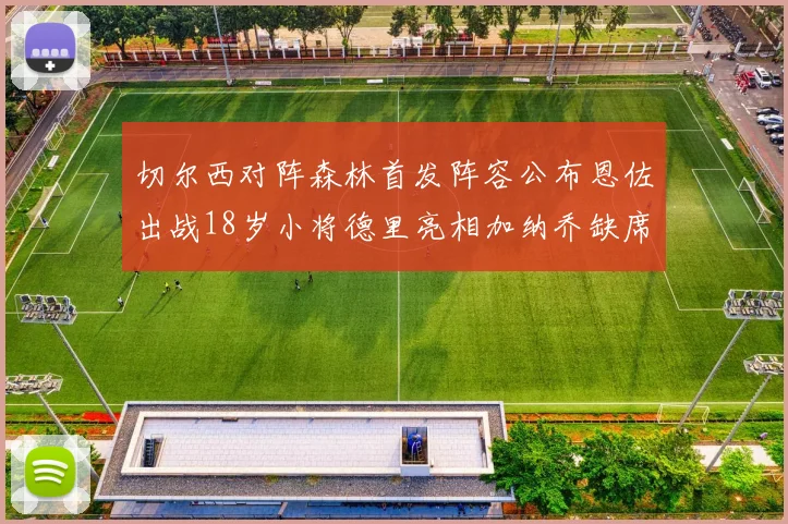 切尔西对阵森林首发阵容公布恩佐出战18岁小将德里亮相加纳乔缺席