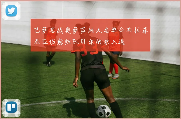 巴萨客战奥萨苏纳大名单公布拉菲尼亚伤愈归队贝尔纳尔入选