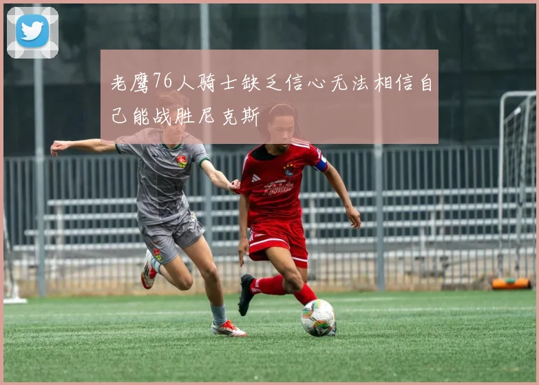 老鹰76人骑士缺乏信心无法相信自己能战胜尼克斯
