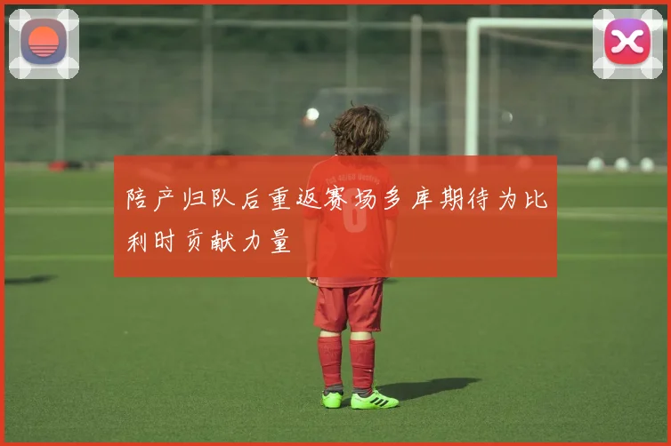 陪产归队后重返赛场多库期待为比利时贡献力量