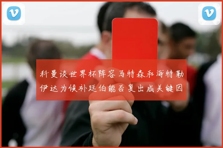 科曼谈世界杯阵容马特森和海特勒伊达为候补廷伯能否复出成关键因素