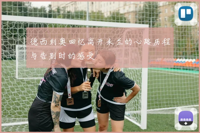 德西利奥回忆离开米兰的心路历程与告别时的感受