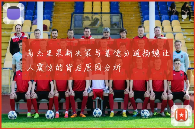 乌杰里果断决策与基德分道扬镳让人震惊的背后原因分析