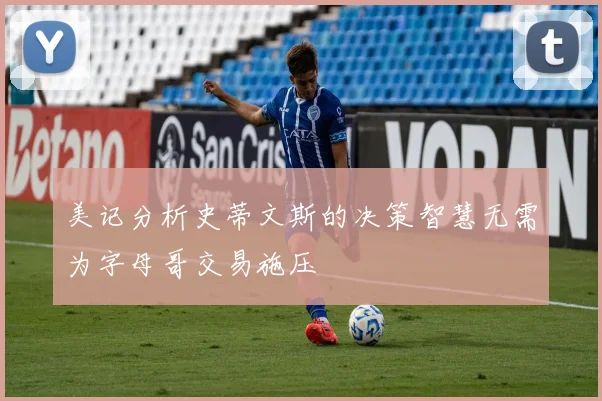 美记分析史蒂文斯的决策智慧无需为字母哥交易施压