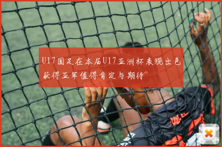 U17国足在本届U17亚洲杯表现出色获得亚军值得肯定与期待