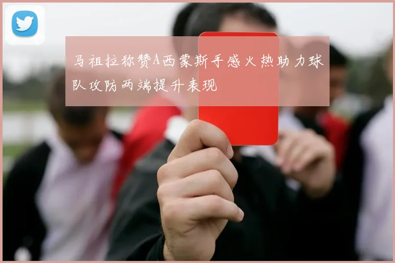 马祖拉称赞A西蒙斯手感火热助力球队攻防两端提升表现