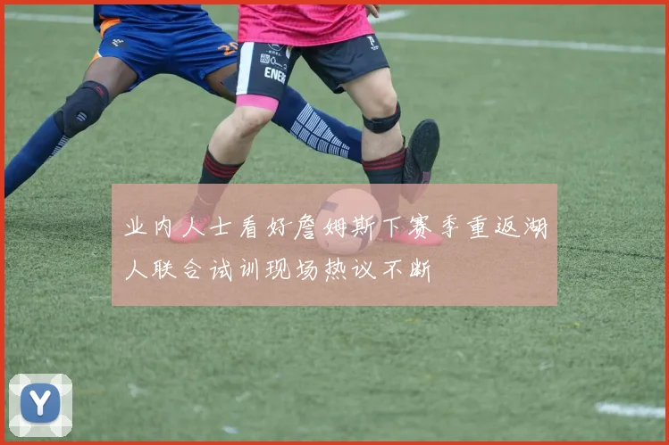 业内人士看好詹姆斯下赛季重返湖人联合试训现场热议不断