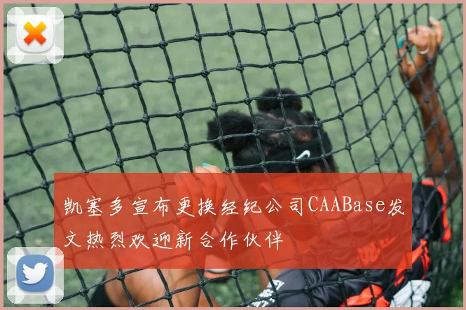 凯塞多宣布更换经纪公司CAABase发文热烈欢迎新合作伙伴