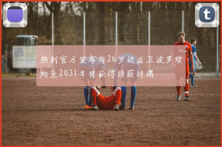 热刺官方宣布与26岁边后卫波罗续约至2031年将获得顶薪待遇