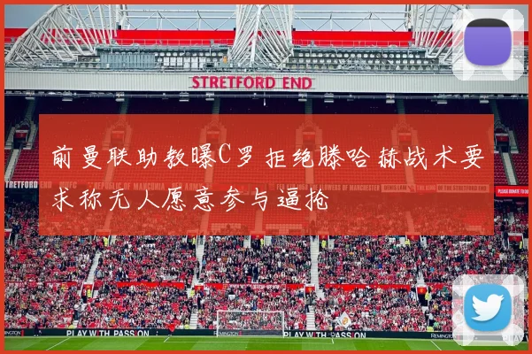前曼联助教曝C罗拒绝滕哈赫战术要求称无人愿意参与逼抢