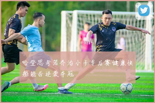 哈登思考若乔治小卡季后赛健康快船能否逆袭夺冠