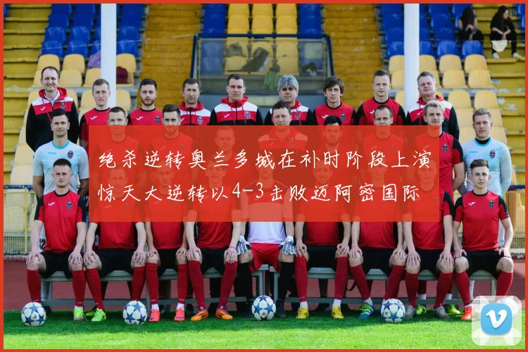 绝杀逆转奥兰多城在补时阶段上演惊天大逆转以4-3击败迈阿密国际