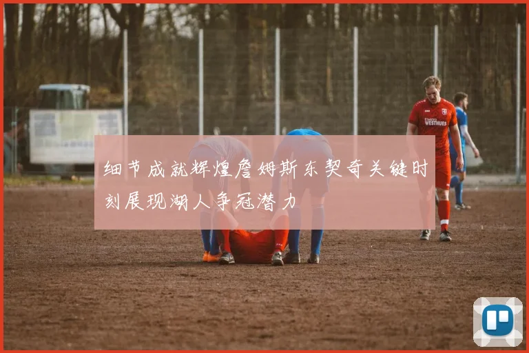 细节成就辉煌詹姆斯东契奇关键时刻展现湖人争冠潜力