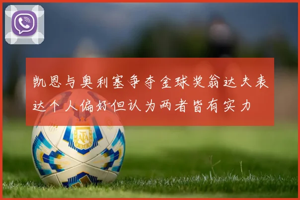 凯恩与奥利塞争夺金球奖翁达夫表达个人偏好但认为两者皆有实力
