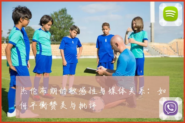 杰伦布朗的敏感性与媒体关系：如何平衡赞美与批评