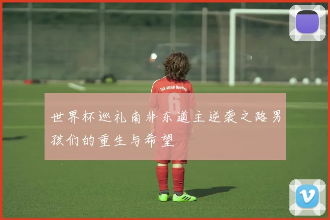世界杯巡礼南非东道主逆袭之路男孩们的重生与希望
