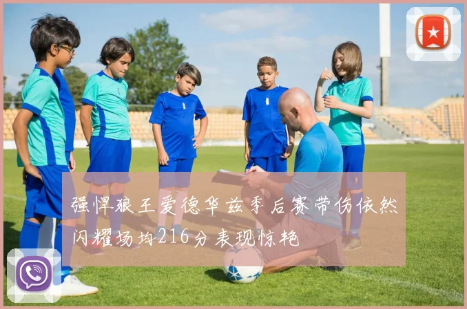 强悍狼王爱德华兹季后赛带伤依然闪耀场均216分表现惊艳