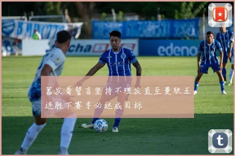 蓄发哥誓言坚持不理发直至曼联五连胜下赛季必达成目标