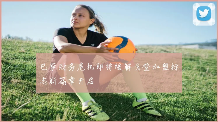 巴萨财务危机即将缓解戈登加盟标志新篇章开启