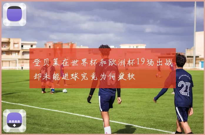 登贝莱在世界杯和欧洲杯19场出战却未能进球究竟为何疲软